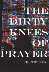 The Dirty Knees of Prayer by Timothy Shay, 9781987915082