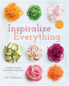 Inspiralize Everything (An Apples-to-Zucchini Encyclopedia of Spiralizing: A Cookbook) by Ali Maffucci, 9781101907450