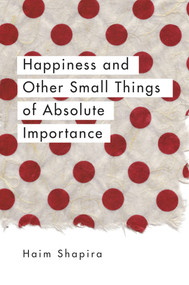 Happiness and Other Small Things of Absolute Importance by Haim Shapira, 9781780289670