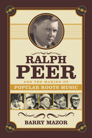 Ralph Peer and the Making of Popular Roots Music by Barry Mazor, 9781613736531
