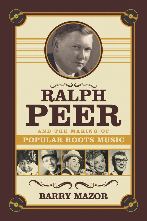 Ralph Peer and the Making of Popular Roots Music by Barry Mazor, 9781613736531