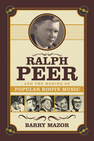 Ralph Peer and the Making of Popular Roots Music by Barry Mazor, 9781613736531