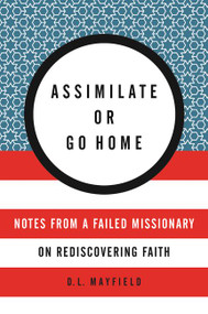 Assimilate or Go Home (Notes from a Failed Missionary on Rediscovering Faith) by D. L. Mayfield, 9780062388803