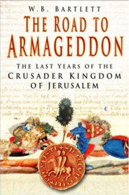 The Road to Armageddon (The Last Years of the Crusader Kingdom of Jerusalem) by W B Bartlett, 9780750945783