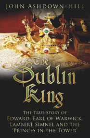 The Dublin King (The True Story of Edward Earl of Warwick, Lambert Simnel and the 'Princes in the Tower') by John Ashdown-Hill, 9780750960342