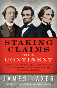 Staking Claims to a Continent (John A. Macdonald, Abraham Lincoln, Jefferson Davis, and the Making of North America) - 9781770894303 by James Laxer, 9781770894303