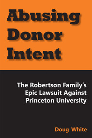 Abusing Donor Intent (The Robertson Family's Epic Lawsuit Against Princeton University) by Doug White, 9781557789099