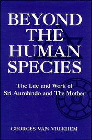 Beyond the Human Species (The Life and Work of Sri Aurobindo and The Mother) by Georges van Vrekhem, 9781557787668