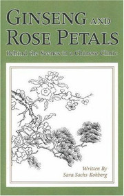 Ginseng & Rose Petals (Behind the Scenes in a Chinese Clinic) by Sara Sachs Kohberg, 9781887575133