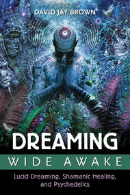 Dreaming Wide Awake (Lucid Dreaming, Shamanic Healing, and Psychedelics) by David Jay Brown, 9781620554890