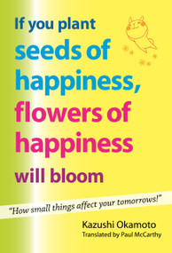 If You Plant Seeds of Happiness, Flowers of Happiness Will Bloom (How Small Things Affect Your Tomorrows!) by Kazushi Okamoto, Paul McCarthy, 9780989847711