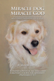 Miracle Dog Miracle God (What God the Father Taught Me about Himself Through the Love of a Dog) by John McCreedy, 9781491880371