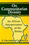 On Communitarian Divinity (An African Interpretation of the Trinity) by A. Okechukwu Ogbonnaya, 9781557787040
