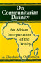 On Communitarian Divinity (An African Interpretation of the Trinity) by A. Okechukwu Ogbonnaya, 9781557787040