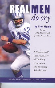 Real Men Do Cry (A Quarterback's Inspiring Story of Tackling Depression and Surviving Suicide Loss) by Eric Hipple, Gloria Horsley, Heidi Horsley, 9780981621920