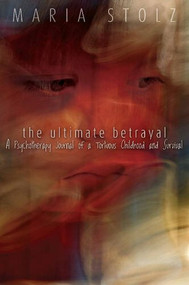 The Ultimate Betrayal:A Psychotherapy Journal of a Tortuous Childhood and Survival (A Psychotherapy Journal of a Tortuous Childhood and Survival) by Maria Stolz, 9780615439563