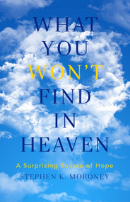 What You WON'T Find in Heaven (A Surprising Source of Hope) by Stephen K. Moroney, 9781941337486