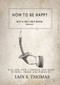 How to be Happy: Not a Self-Help Book. Seriously. by Iain S. Thomas, pleasefindthis, 9781771680318