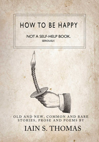 How to be Happy: Not a Self-Help Book. Seriously. by Iain  S. Thomas, 9781771680318