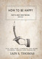 How to be Happy: Not a Self-Help Book. Seriously. by Iain  S. Thomas, 9781771680318