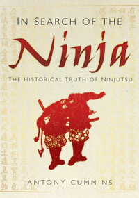 In Search of the Ninja (The Historical Truth of Ninjutsu) by Antony Cummins, 9780752480930
