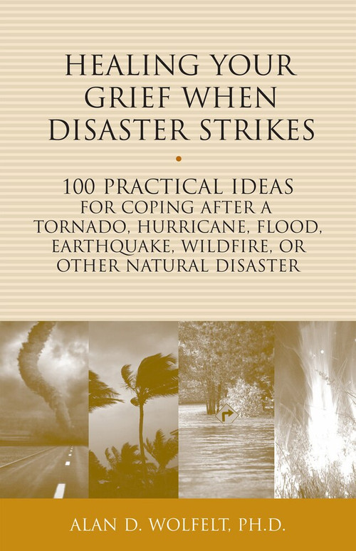 Healing Your Grief When Disaster Strikes (100 Practical Ideas for Coping After a Tornado, Hurricane, Flood, Earthquake, Wildfire, or Other Natural Disaster) by Alan D Wolfelt, 9781617222092