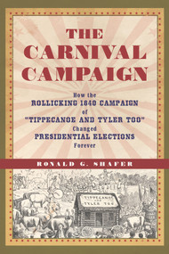 The Carnival Campaign (How the Rollicking 1840 Campaign of "Tippecanoe and Tyler Too" Changed Presidential Elections Forever) by Ronald G. Shafer, 9781613735404