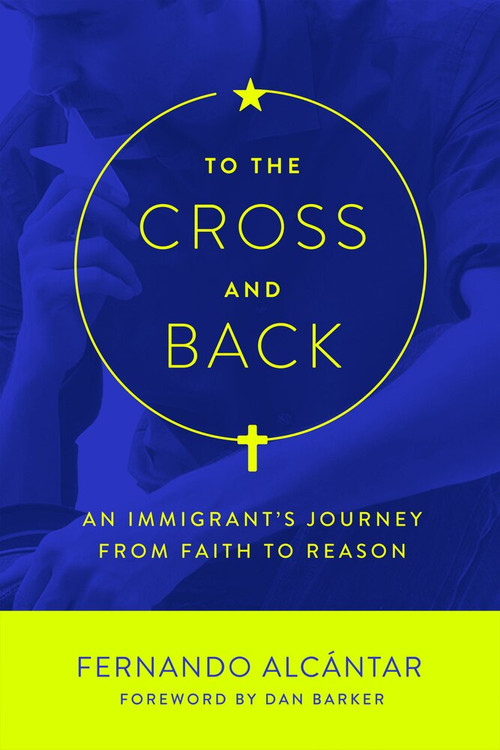 To the Cross and Back (An Immigrant's Journey from Faith to Reason) by Fernando Alcántar, Dan Barker, 9781634310482