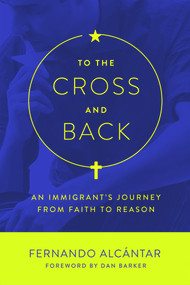 To the Cross and Back (An Immigrant's Journey from Faith to Reason) by Fernando Alcántar, Dan Barker, 9781634310482