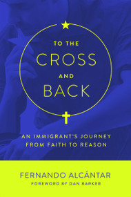 To the Cross and Back (An Immigrant's Journey from Faith to Reason) by Fernando Alcántar, Dan Barker, 9781634310482