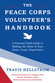 The Peace Corps Volunteer's Handbook (A Personal Field Guide to Making the Most of Your Peace Corps Experience) by Travis Hellstrom, Kevin Quigley, Ph.D., 9781578266456