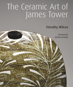 The Ceramic Art of James Tower by Timothy Wilcox, Antony Gormley, 9781848220706