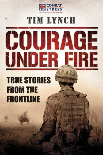 Courage Under Fire (True Stories from the Frontline) by Tim Lynch, General Sir Richard Dannatt, 9781904027959
