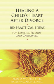 Healing a Child's Heart After Divorce (100 Practical Ideas for Families, Friends and Caregivers) by Alan Wolfelt, Raelynn Maloney, 9781617221422