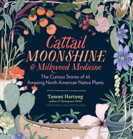 Cattail Moonshine & Milkweed Medicine (The Curious Stories of 43 Amazing North American Native Plants) by Tammi Hartung, Panayoti Kelaidis, 9781612126609