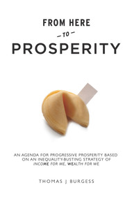 From Here to Prosperity (An Agenda for Progressive Prosperity based on an inequality-busting strategy of Income for me, wealth for we) by Thomas J Burgess, 9780856835032