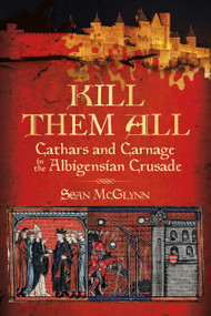 Kill Them All (Cathars and Carnage in the Albigensian Crusade) by Sean McGlynn, 9780752486321