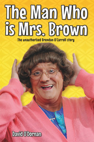 The Man Who Is Mrs Brown (The Unauthorised Brendan O'Carroll Story) by David O'Dornan, 9781782194941