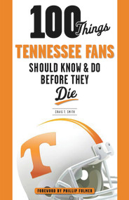 100 Things Tennessee Fans Should Know & Do Before They Die by Craig T. Smith, Phillip Fulmer, 9781629371061