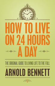 How to Live on 24 Hours a Day (The Original Guide to Living Life to the Full) by Arnold Bennett, 9781843915508