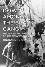 Down Amongst the Black Gang (The World and Workplace of RMS Titanic's Stokers) by Richard P. de Kerbrech, 9780752493237