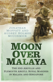 Moon Over Malaya (The 2nd Argylls and Plymouth Argyll Royal Marines in Malaya and Singapore) by Audrey Holmes McCormick, Jonathan Moffatt, 9780752499727