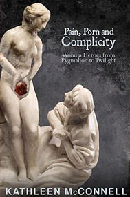 Pain, Porn and Complicity (Women Heroes from Pygmalion to Twilight) by Kathleen McConnell, 9781894987684