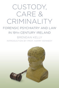 Custody, Care & Criminality (Forensic Psychiatry and Law in 19th Century Ireland) by Brendan Kelly, 9781845888299