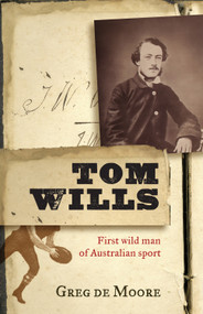 Tom Wills (First Wild Man of Australian Sport) by Greg de Moore, 9781742375984