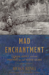 Mad Enchantment (Claude Monet and the Painting of the Water Lilies) by Ross King, 9781632860125