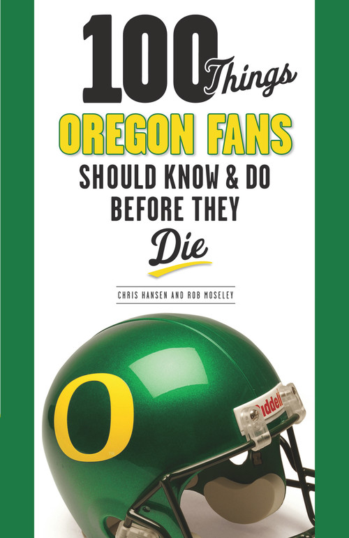 100 Things Oregon Fans Should Know & Do Before They Die by Rob Moseley, Chris Hansen, 9781600788581