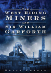 The West Riding Miners and Sir William Garforth by Bryan Fraser, 9780752449913