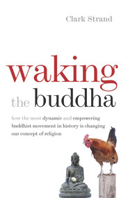 Waking the Buddha (How the Most Dynamic and Empowering Buddhist Movement in History Is Changing Our Concept of Religion) by Clark Strand, 9780977924561