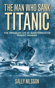 The Man Who Sank Titanic (The Troubled Life of Quartermaster Robert Hichens) by Sally Nilsson, 9780752460710